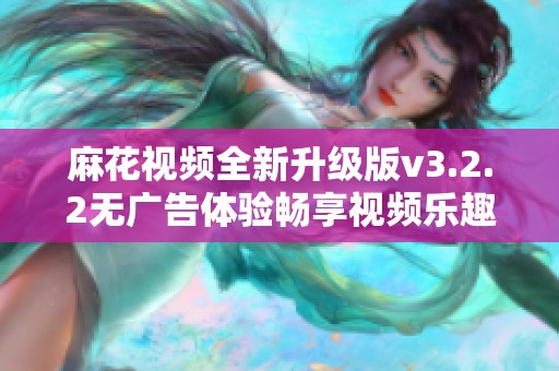 麻花视频全新升级版v3.2.2无广告体验畅享视频乐趣