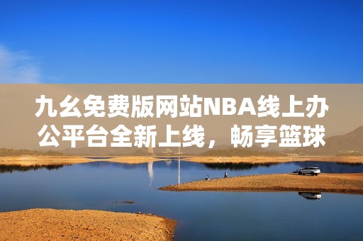九幺免费版网站NBA线上办公平台全新上线，畅享篮球激情
