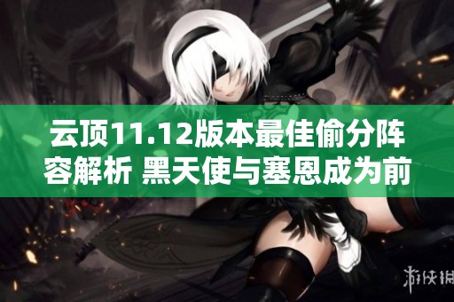 云顶11.12版本最佳偷分阵容解析 黑天使与塞恩成为前排新宠