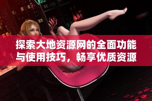 探索大地资源网的全面功能与使用技巧，畅享优质资源分享体验