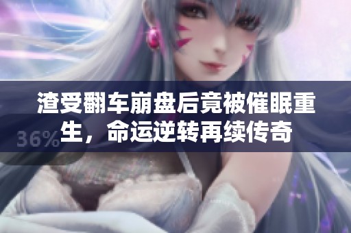 渣受翻车崩盘后竟被催眠重生，命运逆转再续传奇