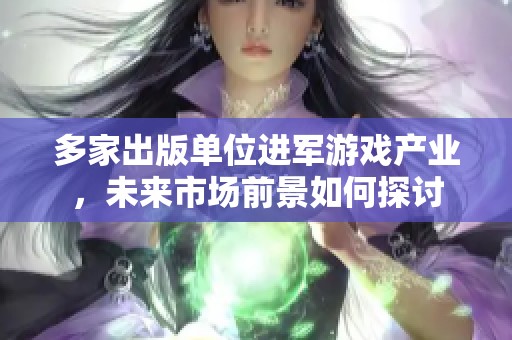 多家出版单位进军游戏产业，未来市场前景如何探讨