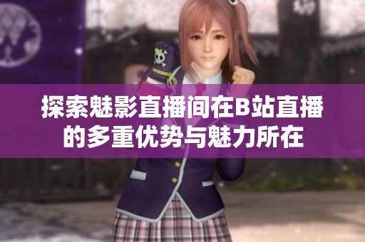 探索魅影直播间在B站直播的多重优势与魅力所在