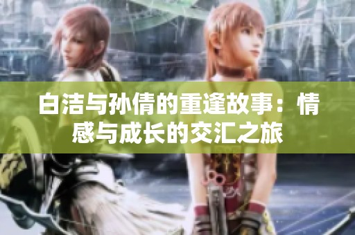 白洁与孙倩的重逢故事：情感与成长的交汇之旅
