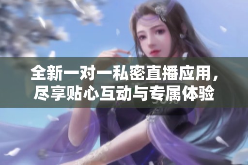 全新一对一私密直播应用，尽享贴心互动与专属体验