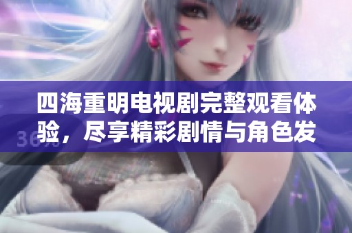 四海重明电视剧完整观看体验，尽享精彩剧情与角色发展