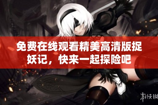 免费在线观看精美高清版捉妖记，快来一起探险吧