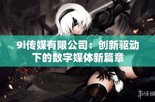 9i传媒有限公司：创新驱动下的数字媒体新篇章