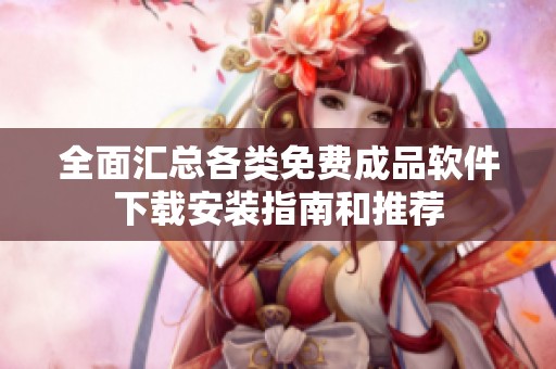 全面汇总各类免费成品软件下载安装指南和推荐