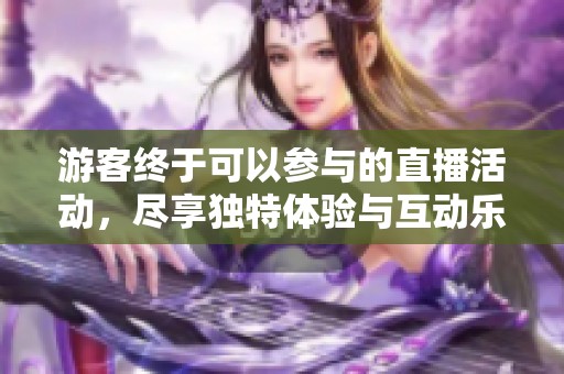 游客终于可以参与的直播活动，尽享独特体验与互动乐趣