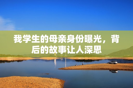 我学生的母亲身份曝光，背后的故事让人深思
