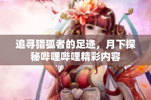 追寻猎狐者的足迹，月下探秘哔哩哔哩精彩内容