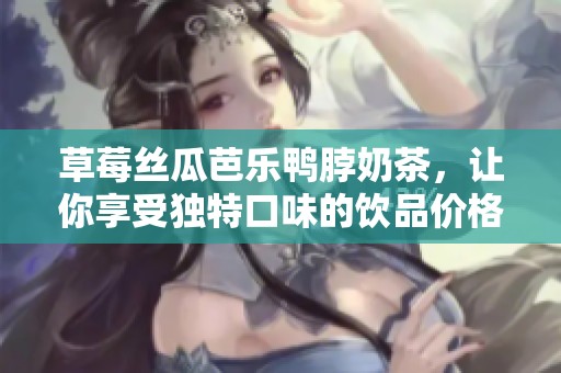 草莓丝瓜芭乐鸭脖奶茶，让你享受独特口味的饮品价格揭秘