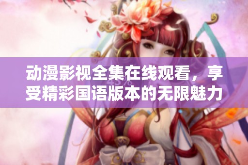 动漫影视全集在线观看，享受精彩国语版本的无限魅力