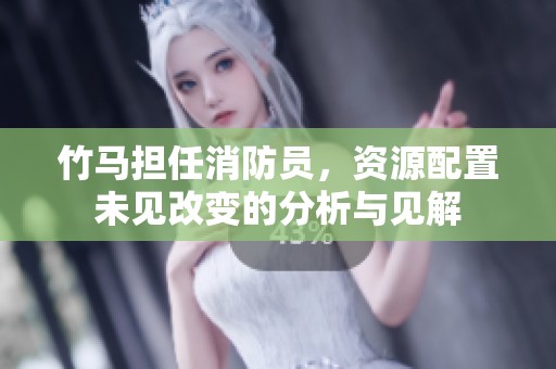 竹马担任消防员，资源配置未见改变的分析与见解