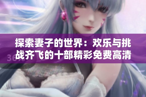 探索妻子的世界：欢乐与挑战齐飞的十部精彩免费高清剧集