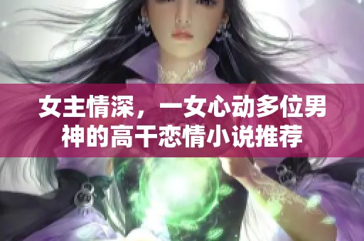 女主情深，一女心动多位男神的高干恋情小说推荐