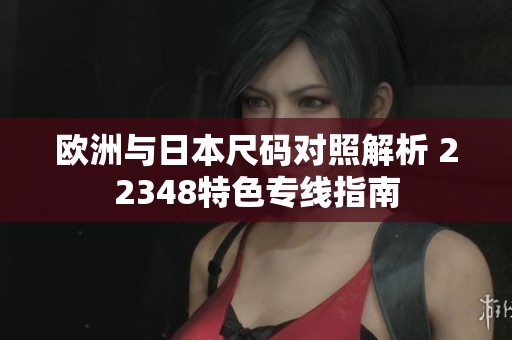 欧洲与日本尺码对照解析 22348特色专线指南