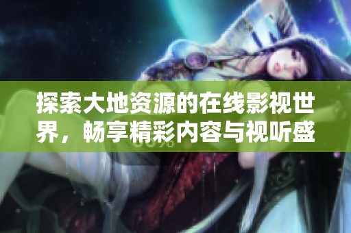 探索大地资源的在线影视世界，畅享精彩内容与视听盛宴