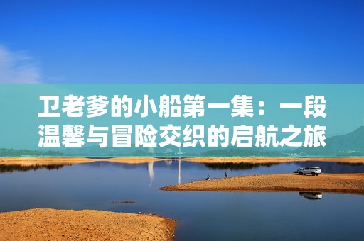 卫老爹的小船第一集：一段温馨与冒险交织的启航之旅