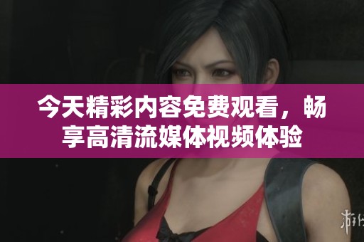 今天精彩内容免费观看，畅享高清流媒体视频体验
