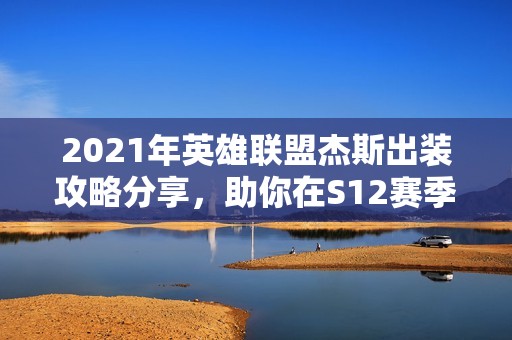 2021年英雄联盟杰斯出装攻略分享，助你在S12赛季强势上分
