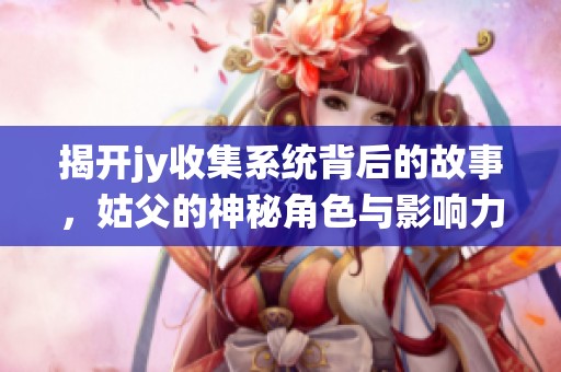 揭开jy收集系统背后的故事，姑父的神秘角色与影响力