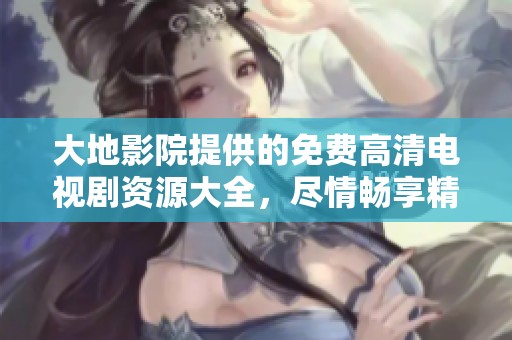 大地影院提供的免费高清电视剧资源大全，尽情畅享精彩剧情