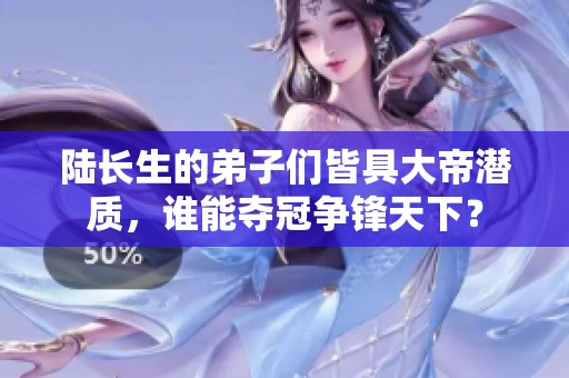 陆长生的弟子们皆具大帝潜质，谁能夺冠争锋天下？