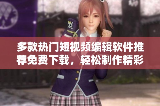 多款热门短视频编辑软件推荐免费下载，轻松制作精彩内容