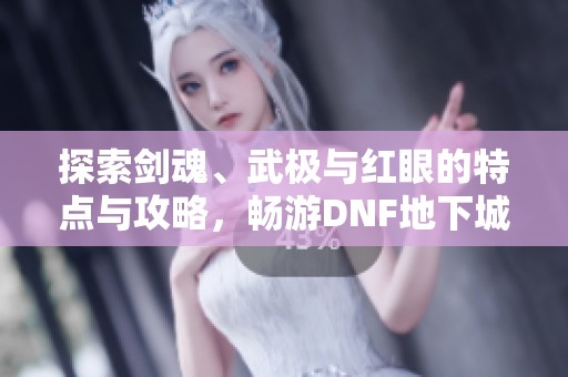 探索剑魂、武极与红眼的特点与攻略，畅游DNF地下城与勇士的精彩世界