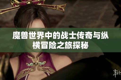 魔兽世界中的战士传奇与纵横冒险之旅探秘