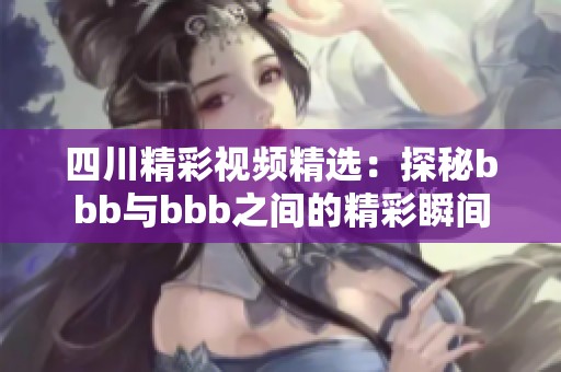 四川精彩视频精选：探秘bbb与bbb之间的精彩瞬间