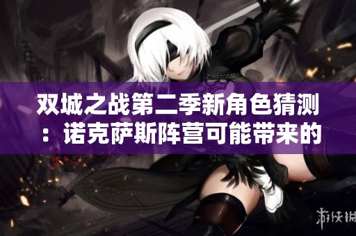 双城之战第二季新角色猜测：诺克萨斯阵营可能带来的惊喜与挑战