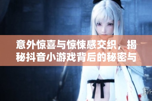 意外惊喜与惊悚感交织，揭秘抖音小游戏背后的秘密与恐惧