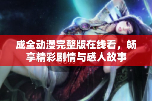 成全动漫完整版在线看，畅享精彩剧情与感人故事