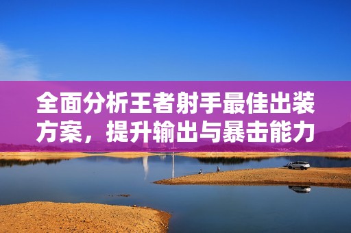 全面分析王者射手最佳出装方案，提升输出与暴击能力