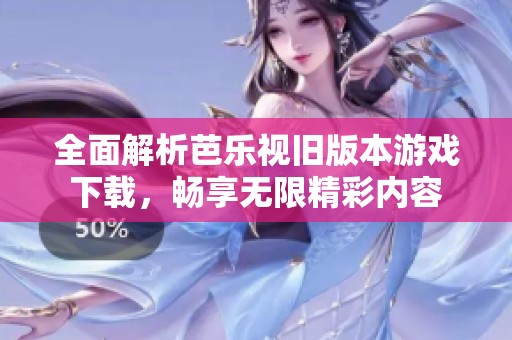 全面解析芭乐视旧版本游戏下载，畅享无限精彩内容
