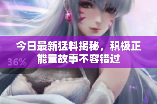 今日最新猛料揭秘，积极正能量故事不容错过