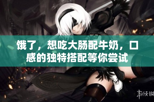 饿了，想吃大肠配牛奶，口感的独特搭配等你尝试
