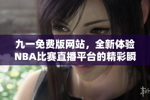 九一免费版网站，全新体验NBA比赛直播平台的精彩瞬间