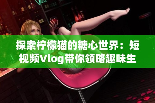 探索柠檬猫的糖心世界：短视频Vlog带你领略趣味生活