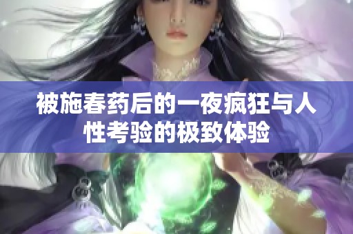 被施春药后的一夜疯狂与人性考验的极致体验