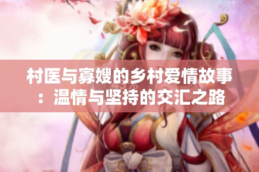 村医与寡嫂的乡村爱情故事：温情与坚持的交汇之路