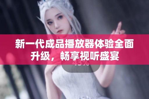新一代成品播放器体验全面升级，畅享视听盛宴