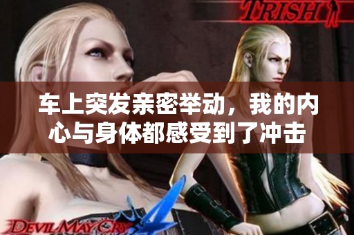 车上突发亲密举动，我的内心与身体都感受到了冲击