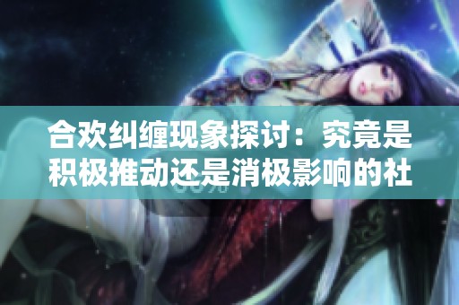 合欢纠缠现象探讨：究竟是积极推动还是消极影响的社会现象