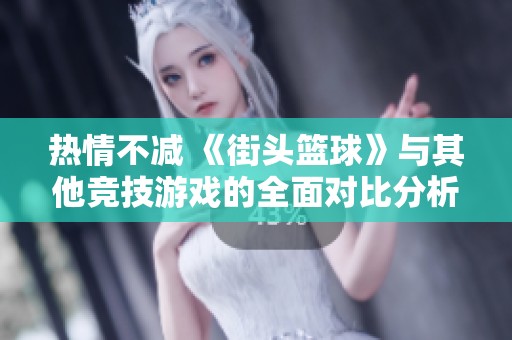 热情不减 《街头篮球》与其他竞技游戏的全面对比分析