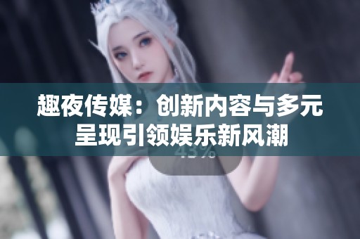 趣夜传媒：创新内容与多元呈现引领娱乐新风潮