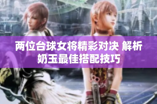 两位台球女将精彩对决 解析奶玉最佳搭配技巧